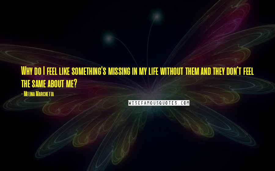 Melina Marchetta Quotes: Why do I feel like something's missing in my life without them and they don't feel the same about me?