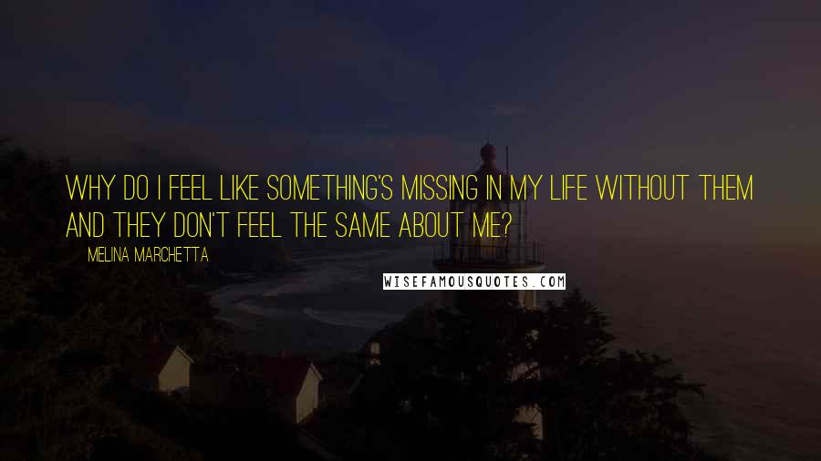 Melina Marchetta Quotes: Why do I feel like something's missing in my life without them and they don't feel the same about me?