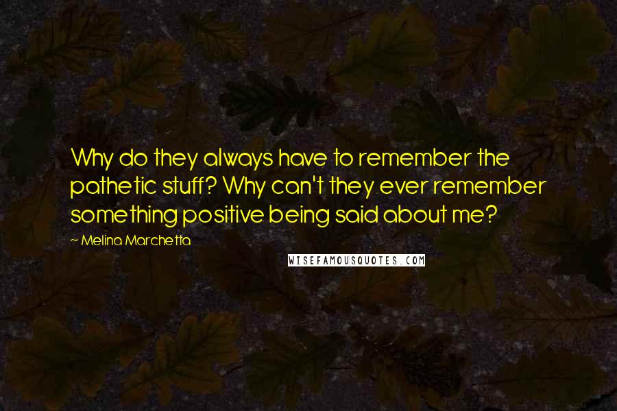 Melina Marchetta Quotes: Why do they always have to remember the pathetic stuff? Why can't they ever remember something positive being said about me?