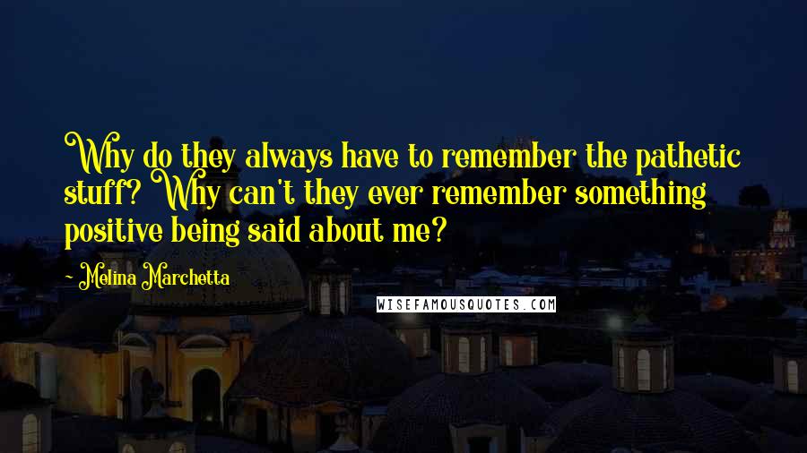 Melina Marchetta Quotes: Why do they always have to remember the pathetic stuff? Why can't they ever remember something positive being said about me?