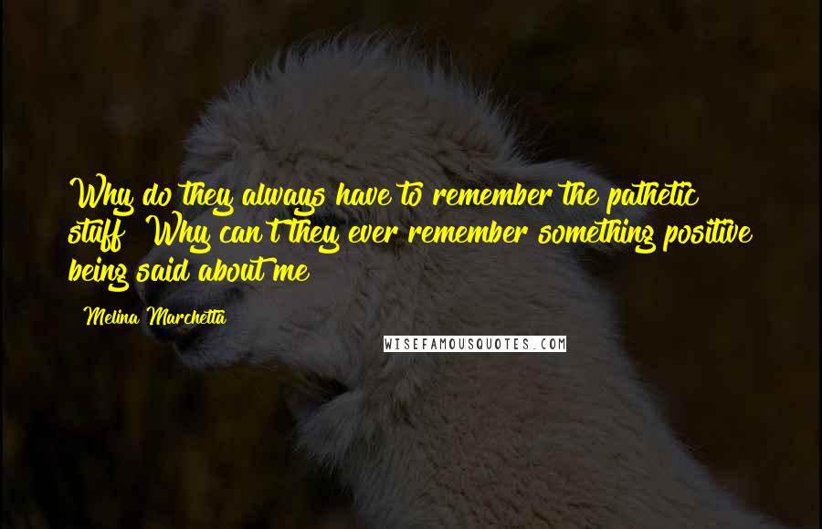 Melina Marchetta Quotes: Why do they always have to remember the pathetic stuff? Why can't they ever remember something positive being said about me?
