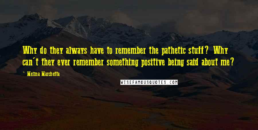 Melina Marchetta Quotes: Why do they always have to remember the pathetic stuff? Why can't they ever remember something positive being said about me?