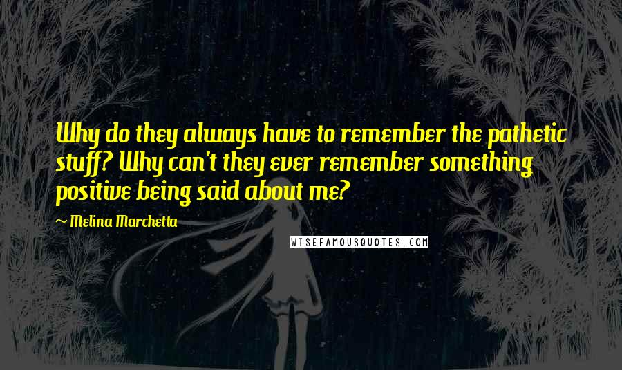 Melina Marchetta Quotes: Why do they always have to remember the pathetic stuff? Why can't they ever remember something positive being said about me?