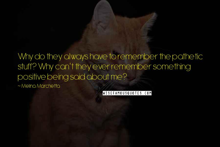 Melina Marchetta Quotes: Why do they always have to remember the pathetic stuff? Why can't they ever remember something positive being said about me?