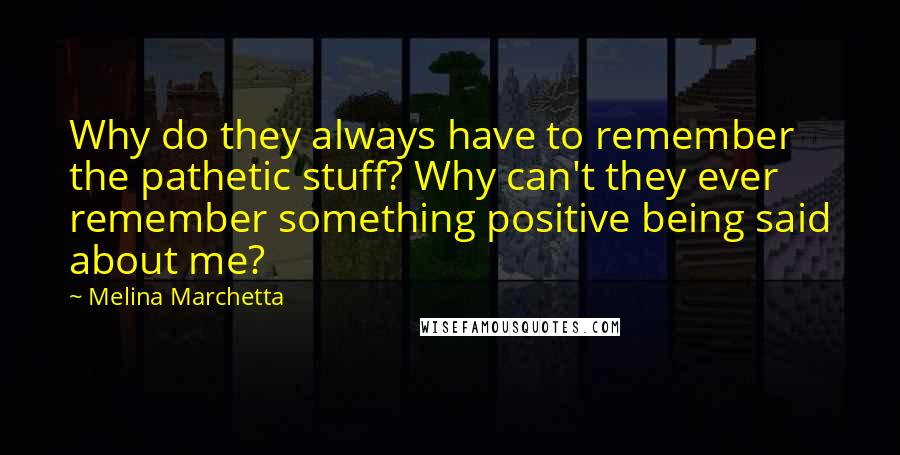 Melina Marchetta Quotes: Why do they always have to remember the pathetic stuff? Why can't they ever remember something positive being said about me?