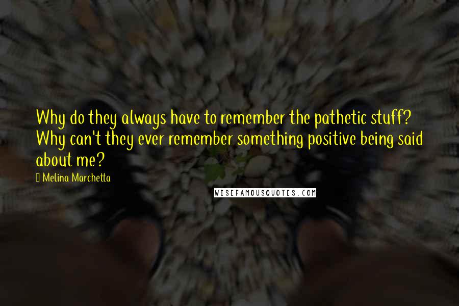 Melina Marchetta Quotes: Why do they always have to remember the pathetic stuff? Why can't they ever remember something positive being said about me?