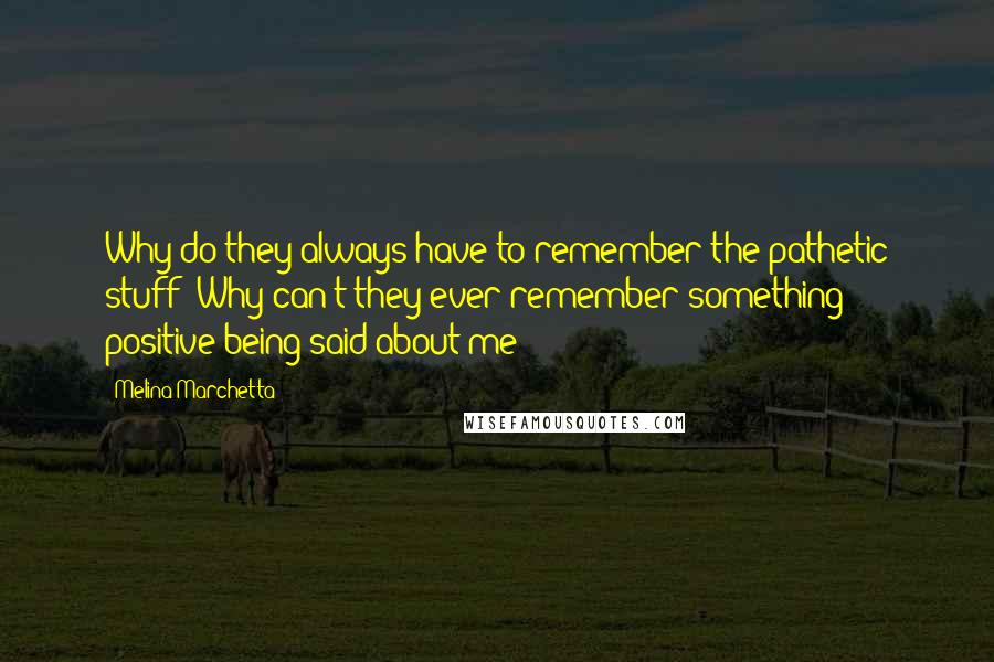 Melina Marchetta Quotes: Why do they always have to remember the pathetic stuff? Why can't they ever remember something positive being said about me?