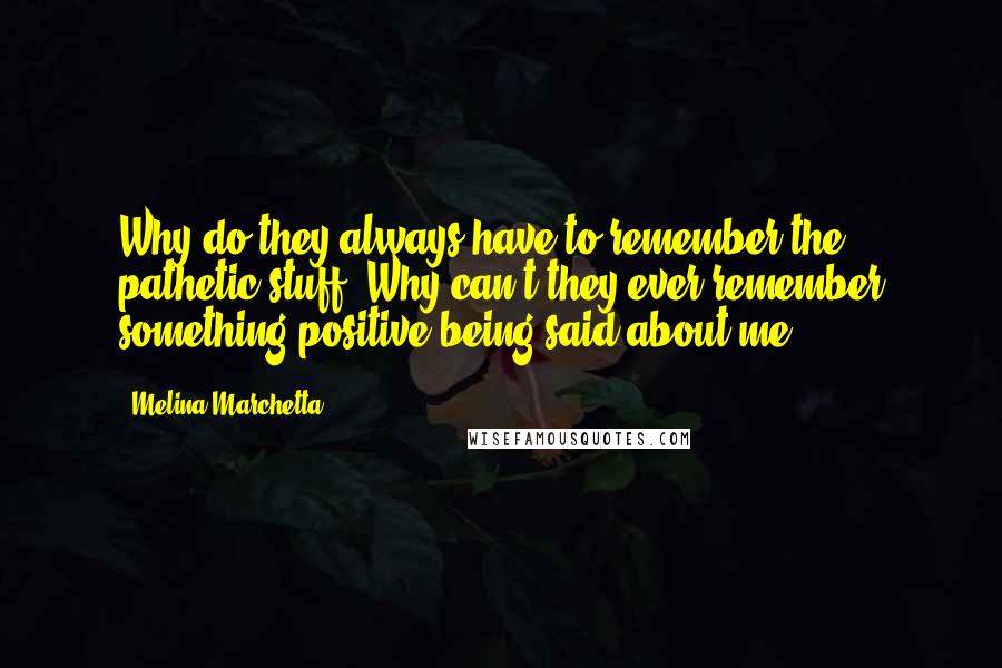 Melina Marchetta Quotes: Why do they always have to remember the pathetic stuff? Why can't they ever remember something positive being said about me?