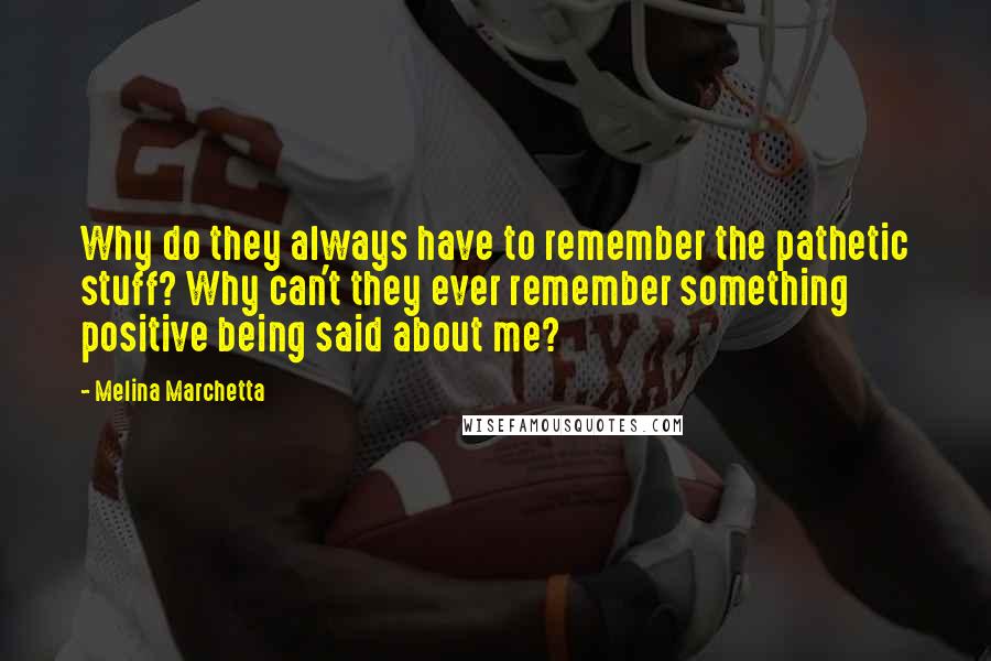 Melina Marchetta Quotes: Why do they always have to remember the pathetic stuff? Why can't they ever remember something positive being said about me?