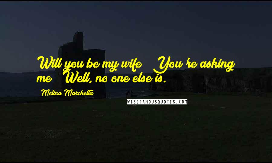 Melina Marchetta Quotes: Will you be my wife?""You're asking me?""Well, no one else is.