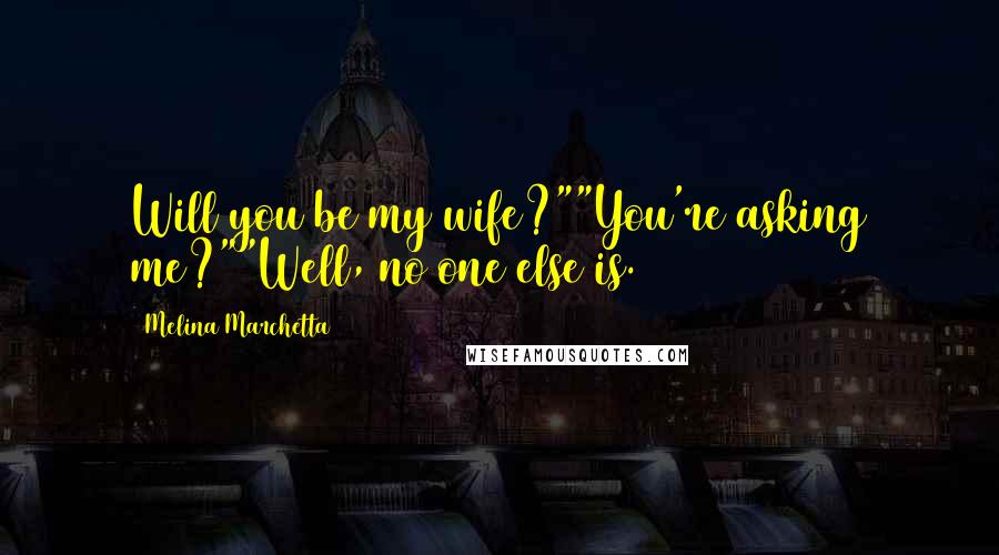 Melina Marchetta Quotes: Will you be my wife?""You're asking me?""Well, no one else is.