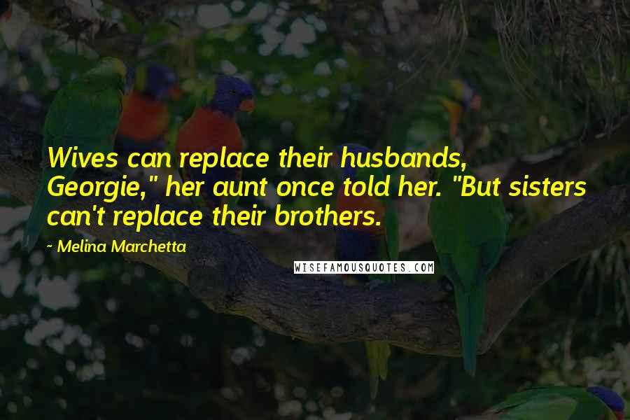 Melina Marchetta Quotes: Wives can replace their husbands, Georgie," her aunt once told her. "But sisters can't replace their brothers.