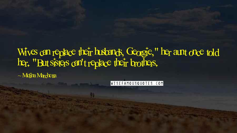 Melina Marchetta Quotes: Wives can replace their husbands, Georgie," her aunt once told her. "But sisters can't replace their brothers.