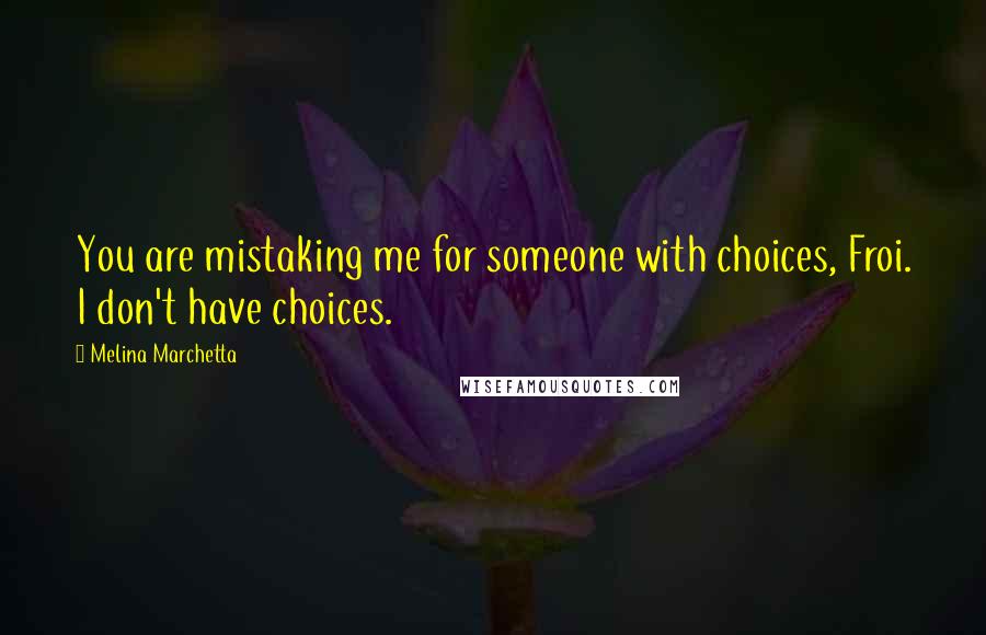 Melina Marchetta Quotes: You are mistaking me for someone with choices, Froi. I don't have choices.