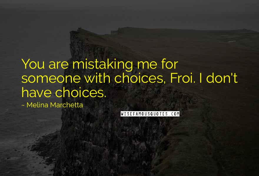 Melina Marchetta Quotes: You are mistaking me for someone with choices, Froi. I don't have choices.