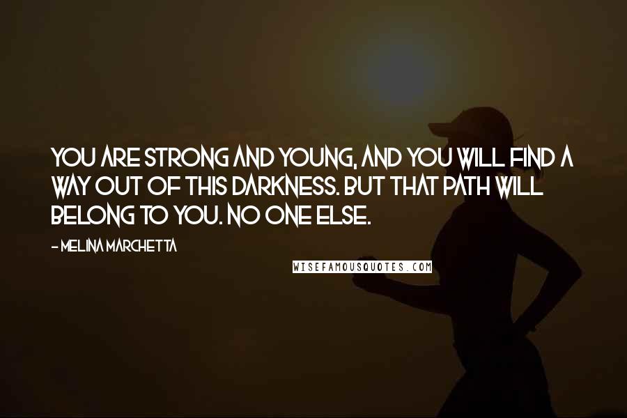 Melina Marchetta Quotes: You are strong and young, and you will find a way out of this darkness. But that path will belong to you. No one else.