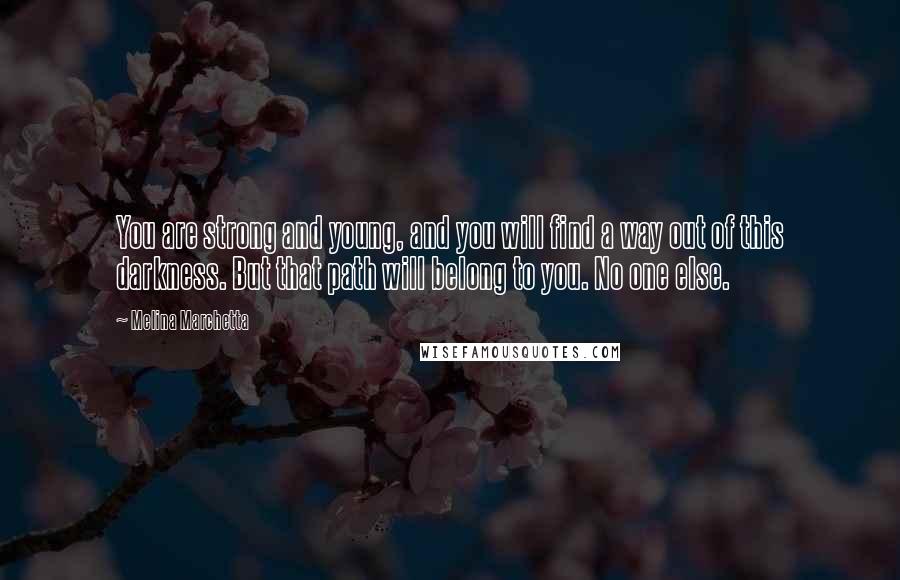 Melina Marchetta Quotes: You are strong and young, and you will find a way out of this darkness. But that path will belong to you. No one else.