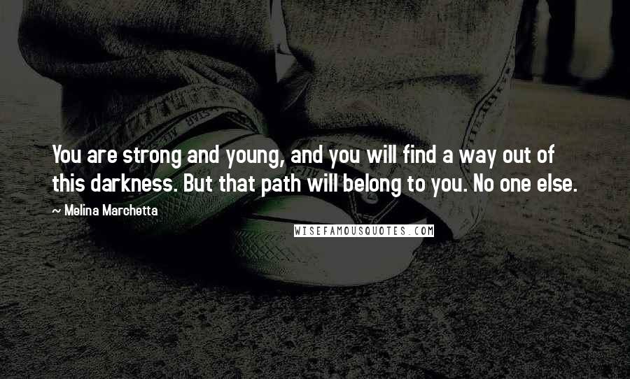 Melina Marchetta Quotes: You are strong and young, and you will find a way out of this darkness. But that path will belong to you. No one else.