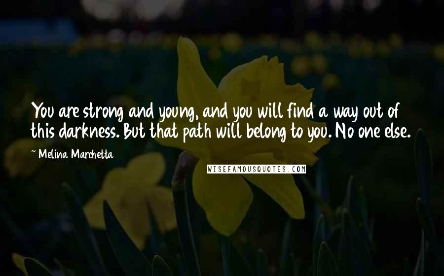 Melina Marchetta Quotes: You are strong and young, and you will find a way out of this darkness. But that path will belong to you. No one else.