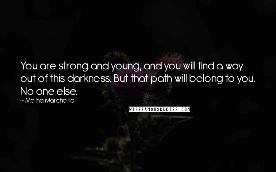 Melina Marchetta Quotes: You are strong and young, and you will find a way out of this darkness. But that path will belong to you. No one else.