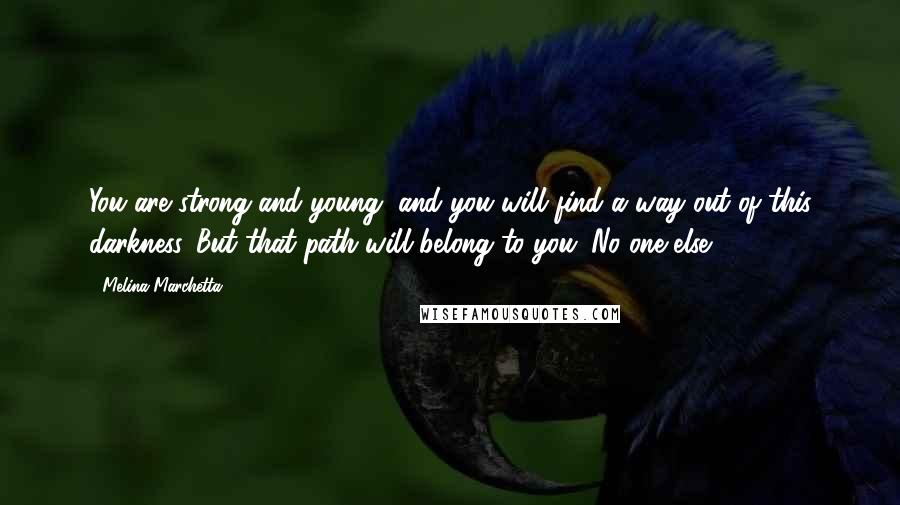 Melina Marchetta Quotes: You are strong and young, and you will find a way out of this darkness. But that path will belong to you. No one else.