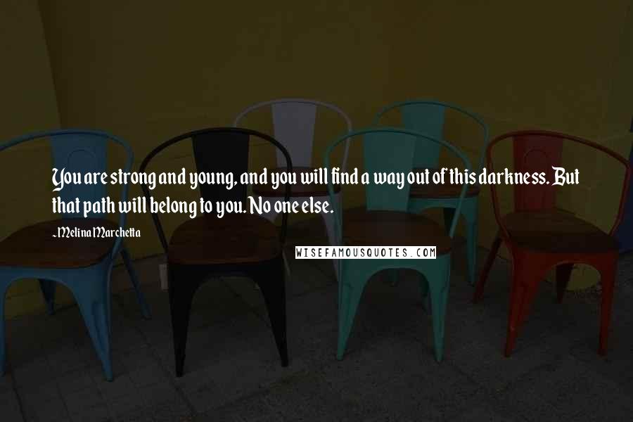 Melina Marchetta Quotes: You are strong and young, and you will find a way out of this darkness. But that path will belong to you. No one else.