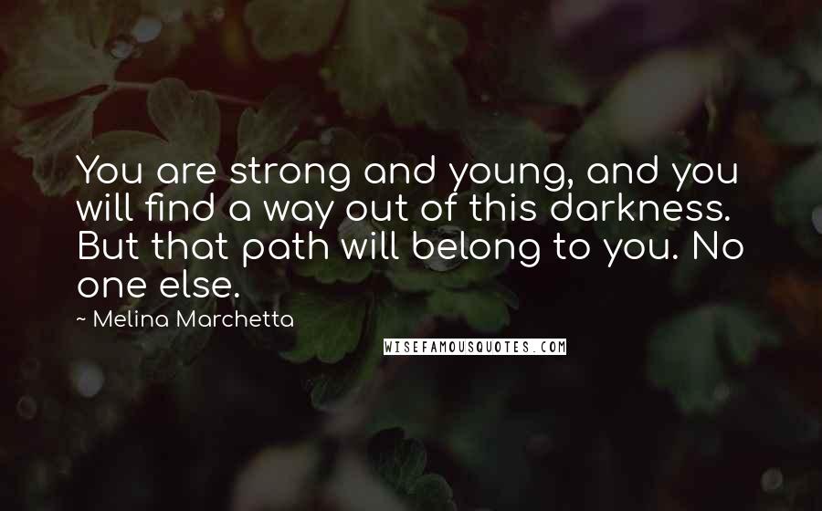 Melina Marchetta Quotes: You are strong and young, and you will find a way out of this darkness. But that path will belong to you. No one else.