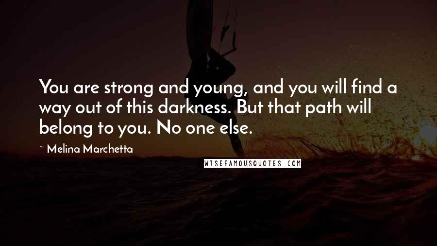 Melina Marchetta Quotes: You are strong and young, and you will find a way out of this darkness. But that path will belong to you. No one else.