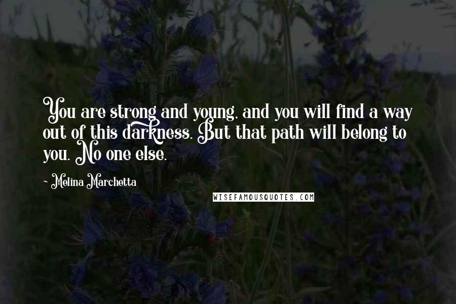 Melina Marchetta Quotes: You are strong and young, and you will find a way out of this darkness. But that path will belong to you. No one else.