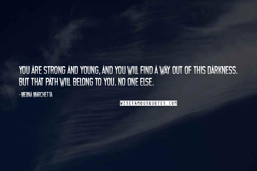 Melina Marchetta Quotes: You are strong and young, and you will find a way out of this darkness. But that path will belong to you. No one else.