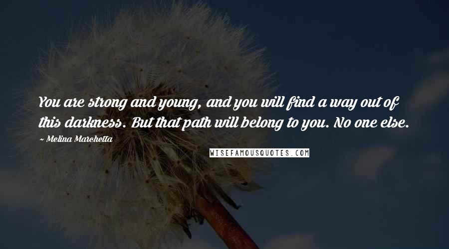 Melina Marchetta Quotes: You are strong and young, and you will find a way out of this darkness. But that path will belong to you. No one else.