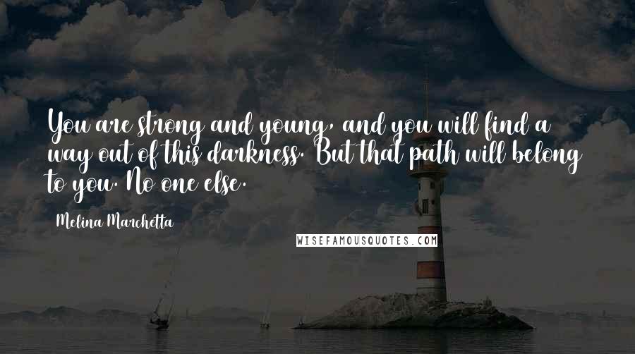 Melina Marchetta Quotes: You are strong and young, and you will find a way out of this darkness. But that path will belong to you. No one else.