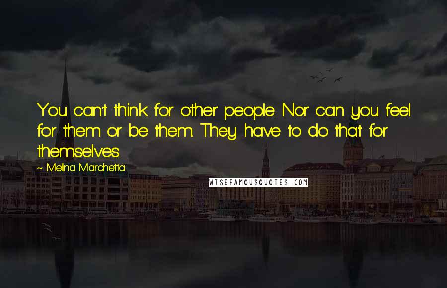 Melina Marchetta Quotes: You can't think for other people. Nor can you feel for them or be them. They have to do that for themselves.