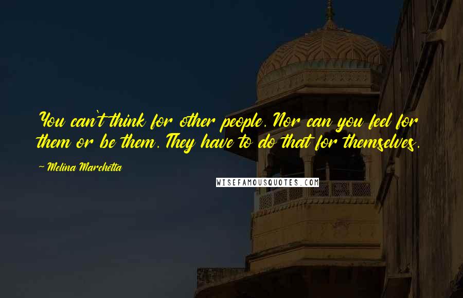 Melina Marchetta Quotes: You can't think for other people. Nor can you feel for them or be them. They have to do that for themselves.