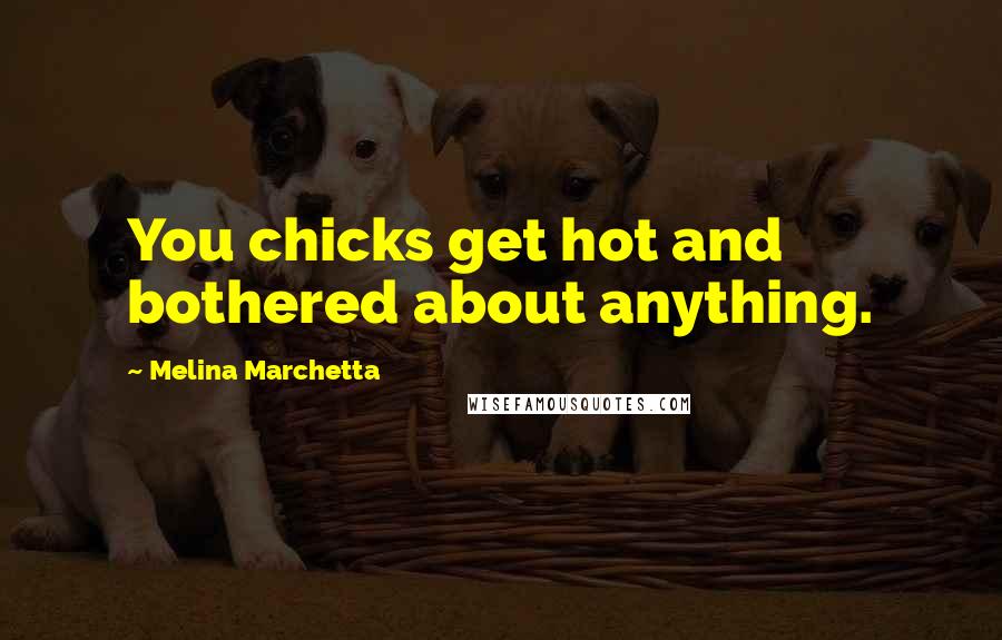 Melina Marchetta Quotes: You chicks get hot and bothered about anything.