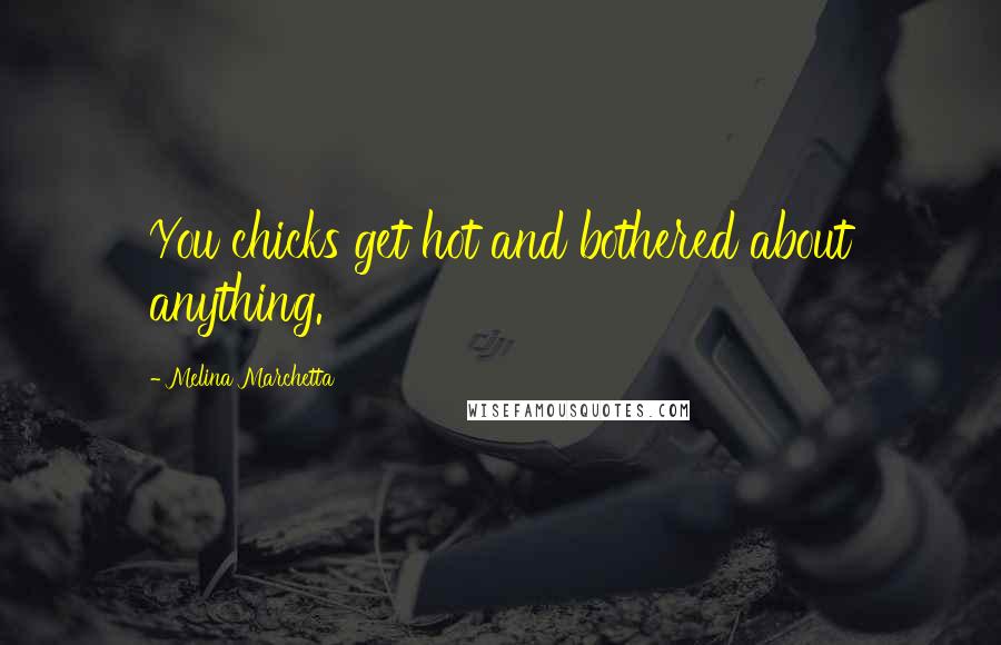 Melina Marchetta Quotes: You chicks get hot and bothered about anything.