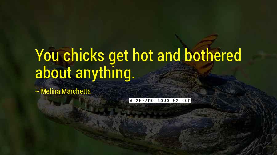 Melina Marchetta Quotes: You chicks get hot and bothered about anything.