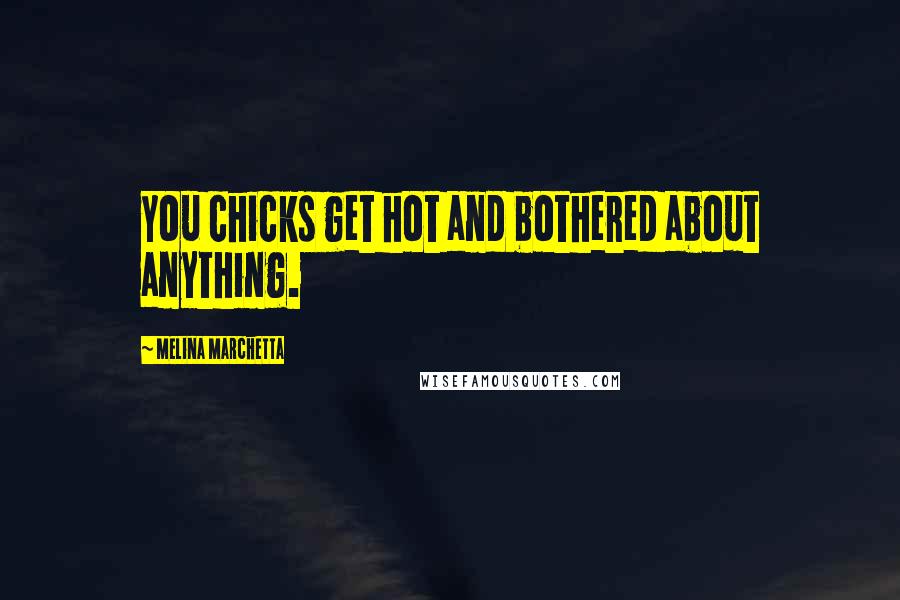 Melina Marchetta Quotes: You chicks get hot and bothered about anything.