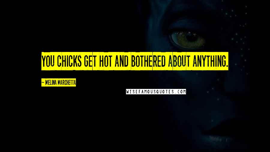 Melina Marchetta Quotes: You chicks get hot and bothered about anything.