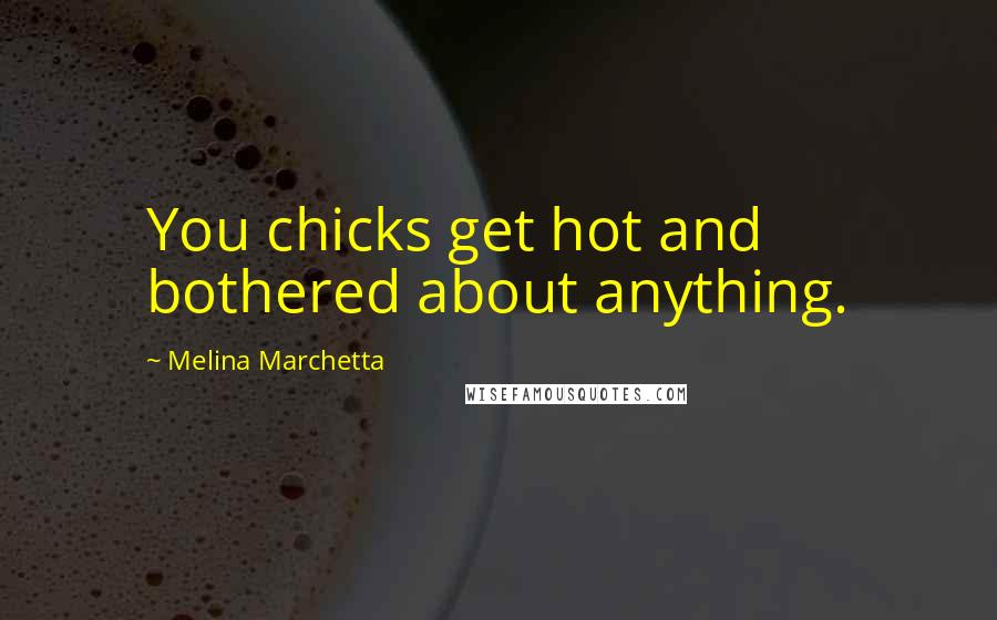 Melina Marchetta Quotes: You chicks get hot and bothered about anything.
