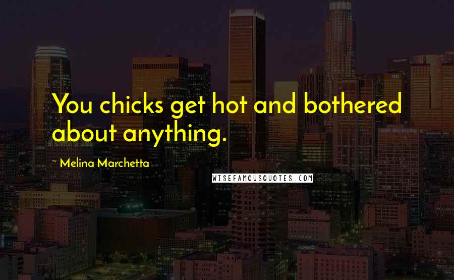 Melina Marchetta Quotes: You chicks get hot and bothered about anything.