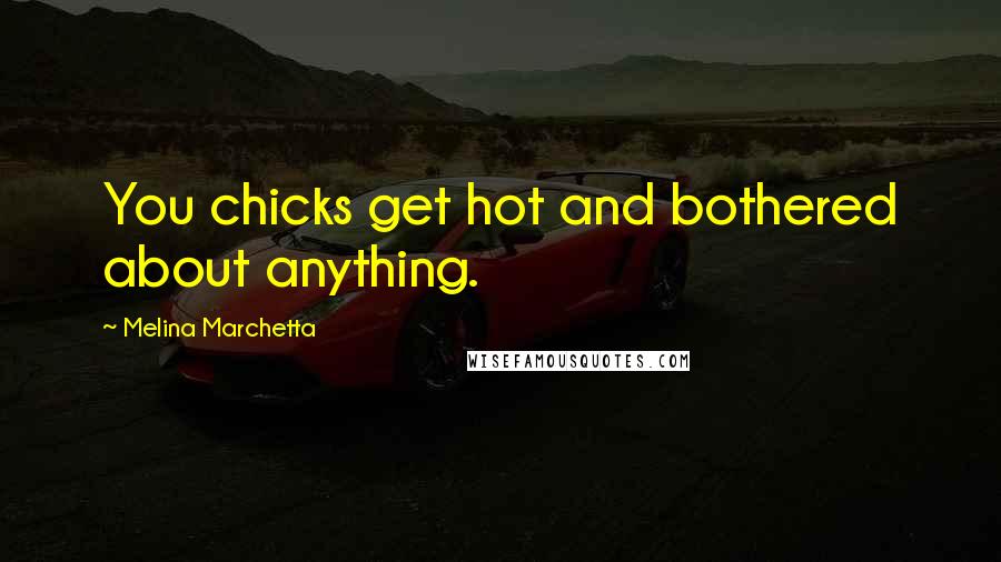 Melina Marchetta Quotes: You chicks get hot and bothered about anything.