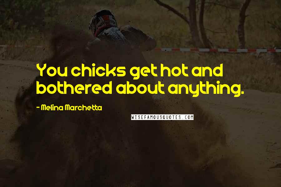 Melina Marchetta Quotes: You chicks get hot and bothered about anything.