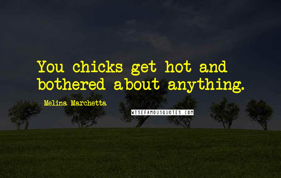 Melina Marchetta Quotes: You chicks get hot and bothered about anything.