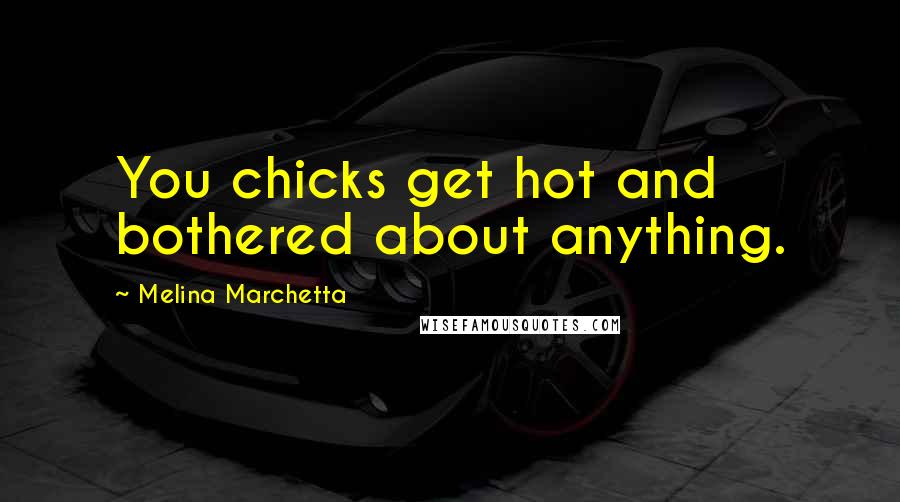 Melina Marchetta Quotes: You chicks get hot and bothered about anything.
