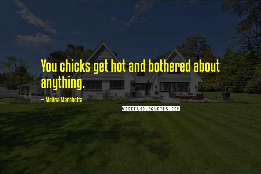 Melina Marchetta Quotes: You chicks get hot and bothered about anything.