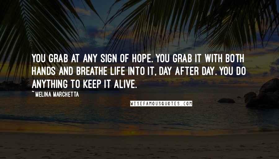Melina Marchetta Quotes: You grab at any sign of hope. You grab it with both hands and breathe life into it, day after day. You do anything to keep it alive.