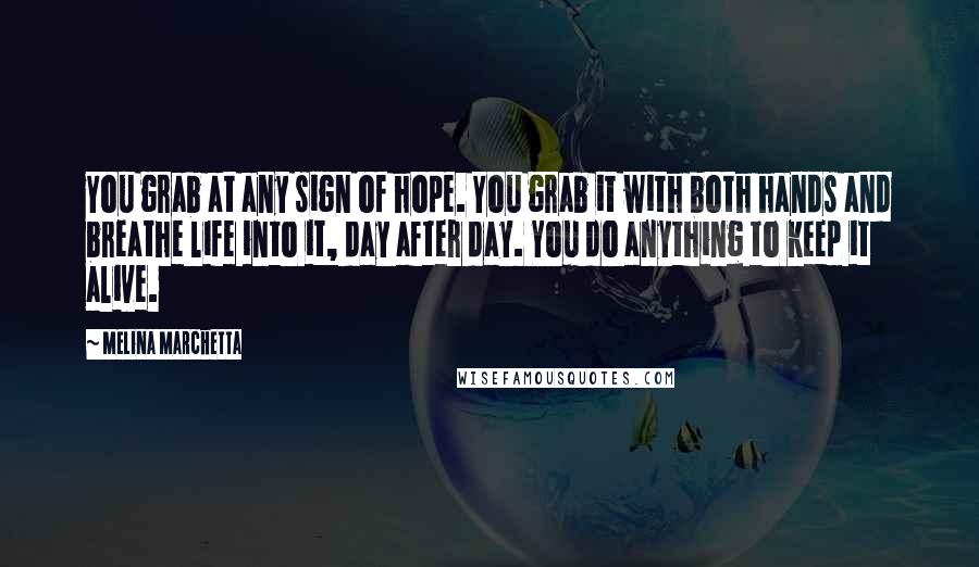 Melina Marchetta Quotes: You grab at any sign of hope. You grab it with both hands and breathe life into it, day after day. You do anything to keep it alive.