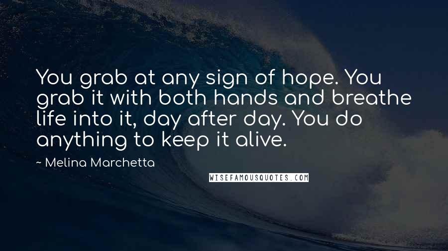 Melina Marchetta Quotes: You grab at any sign of hope. You grab it with both hands and breathe life into it, day after day. You do anything to keep it alive.