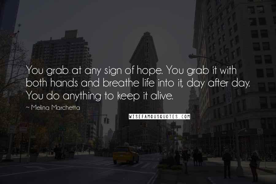 Melina Marchetta Quotes: You grab at any sign of hope. You grab it with both hands and breathe life into it, day after day. You do anything to keep it alive.